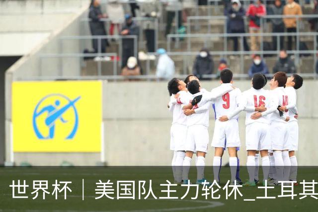 世界杯｜美国队主力轮休 土耳其誓为荣誉而战