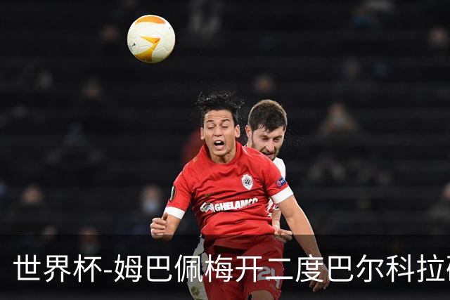 世界杯-姆巴佩梅开二度巴尔科拉破门 法国3-1塞内加尔