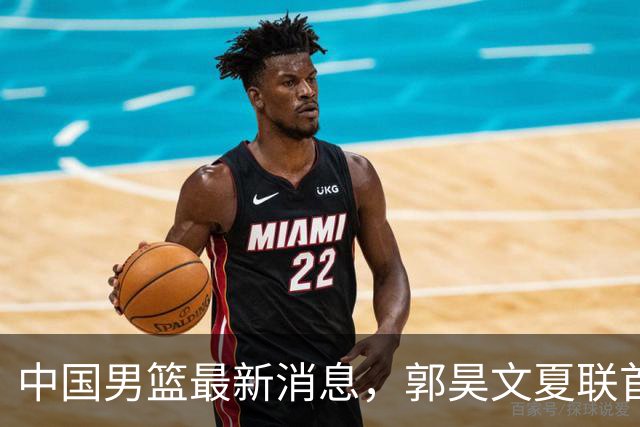 中国男篮最新消息，郭昊文夏联首秀4分3助 U17男篮世界第10名收官