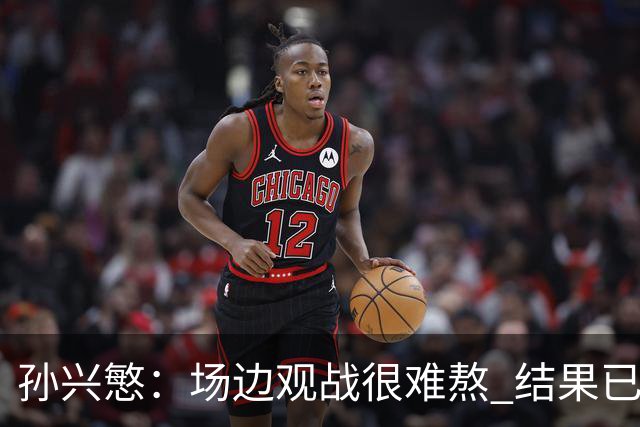 孙兴慜：场边观战很难熬 结果已经不由我们掌控