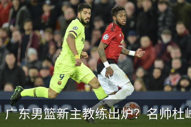广东男篮新主教练出炉？名帅杜峰要下课？朱芳雨想邀请1人加盟！