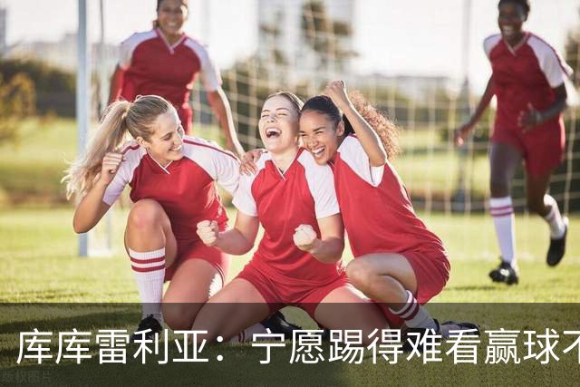库库雷利亚：宁愿踢得难看赢球不愿踢得漂亮输球 我们已练习点球