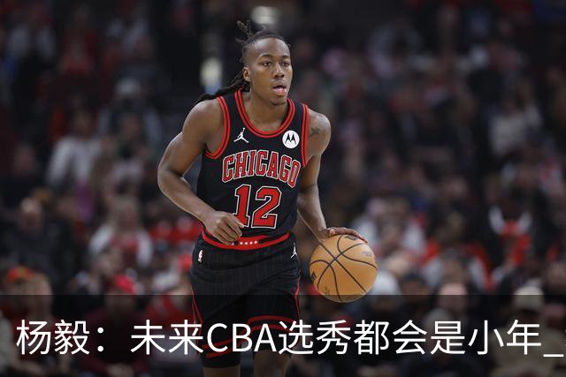 杨毅：未来CBA选秀都会是小年 教育公平更重要