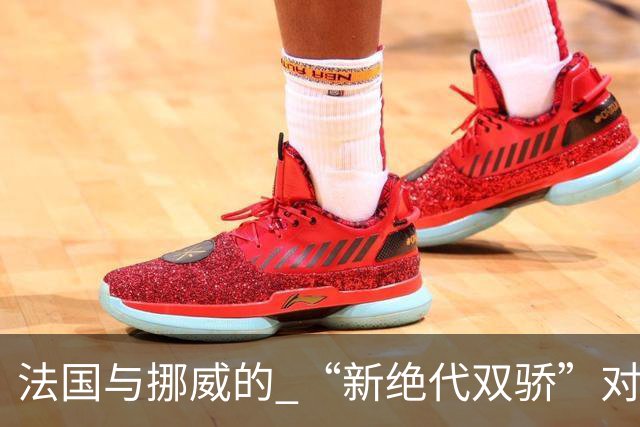 法国与挪威的 “新绝代双骄”对决成为世界杯焦点