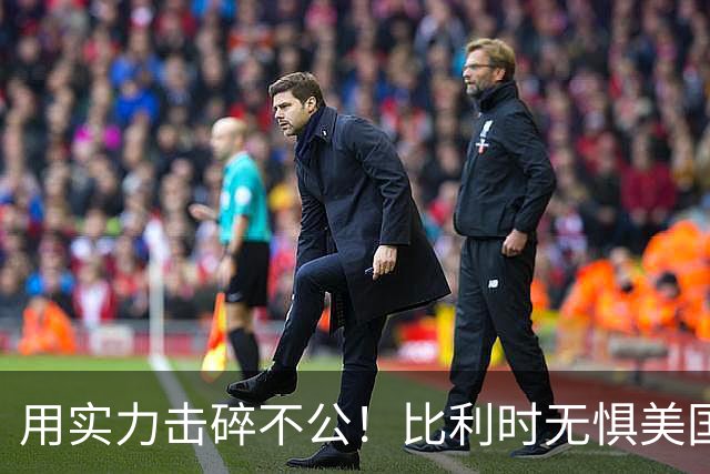 用实力击碎不公！比利时无惧美国盘外招 彰显老牌劲旅底蕴
