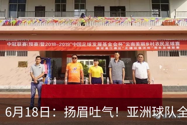 6月18日：扬眉吐气！亚洲球队全面崛起，世界杯开局2胜3平不败，难怪国足出局
